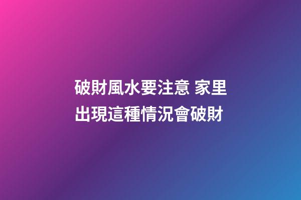 破財風水要注意 家里出現這種情況會破財